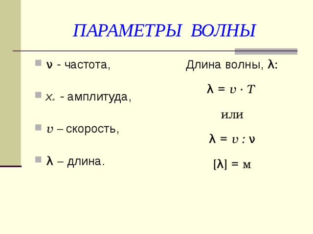 ПАРАМЕТРЫ ВОЛНЫ ν - частота, x m - амплитуда, v – скорость, λ – длина. Длина волны, λ: λ = v  ∙  Т  или λ = v : ν [λ] = м