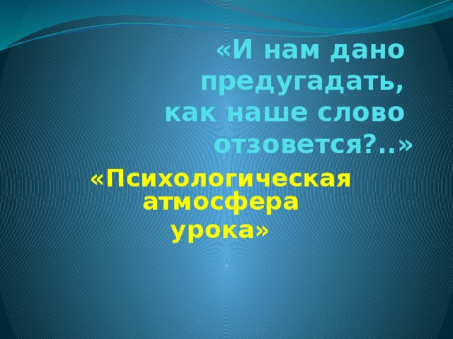 «И нам дано  предугадать,  как наше слово  отзовется?..» «Психологическая атмосфера урока»