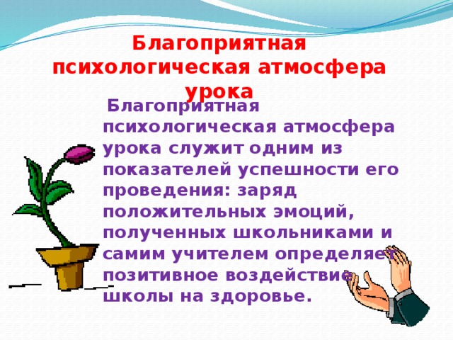 Благоприятная психологическая атмосфера урока  Благоприятная психологическая атмосфера урока служит одним из показателей успешности его проведения: заряд положительных эмоций, полученных школьниками и самим учителем определяет позитивное воздействие школы на здоровье.