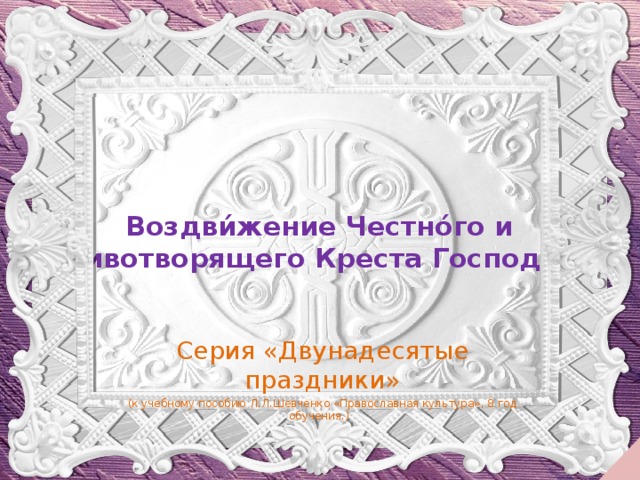 Воздви́жение Честно́го и Животворящего Креста Господня Серия «Двунадесятые праздники» (к учебному пособию Л.Л.Шевченко «Православная культура», 8 год обучения.)