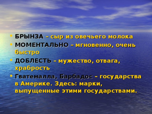 БРЫНЗА – сыр из овечьего молока МОМЕНТАЛЬНО  – мгновенно, очень быстро ДОБЛЕСТЬ  – мужество, отвага, храбрость Гватемалла, Барбадос – государства в Америке. Здесь: марки, выпущенные этими государствами.