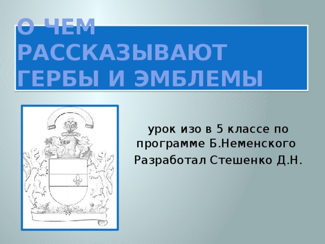 О чем рассказывают гербы и эмблемы урок изо в 5 классе по программе Б.Неменского Разработал Стешенко Д.Н.