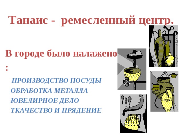 Танаис - ремесленный центр. В городе было налажено :   ПРОИЗВОДСТВО ПОСУДЫ  ОБРАБОТКА МЕТАЛЛА  ЮВЕЛИРНОЕ ДЕЛО  ТКАЧЕСТВО И ПРЯДЕНИЕ