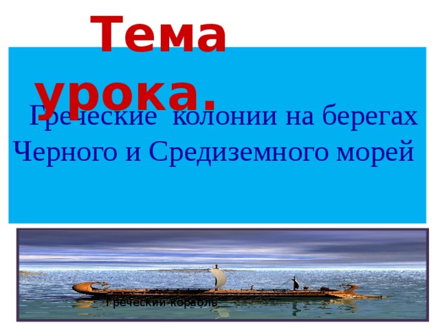 Тема урока.    Греческие колонии на берегах Черного и Средиземного морей   Греческий корабль