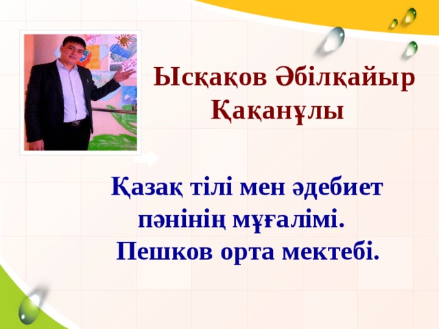 Ысқақов Әбілқайыр Қақанұлы  Қазақ тілі мен әдебиет  пәнінің мұғалімі.  Пешков орта мектебі.