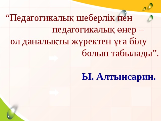 “ Педагогикалық шеберлік пен  педагогикалық өнер –  ол даналықты жүректен ұға білу  болып табылады”.   Ы. Алтынсарин.