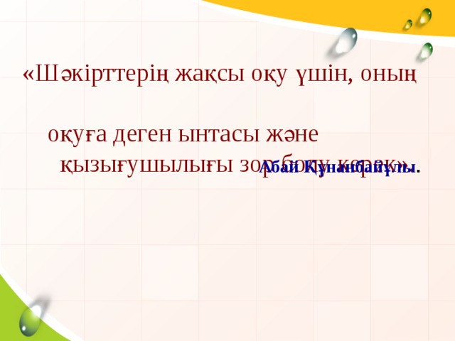 «Шәкірттерің жақсы оқу үшін, оның  оқуға деген ынтасы және  қызығушылығы зор болу керек». Абай Құнанбайұлы .