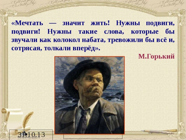 «Мечтать — значит жить! Нужны подвиги, подвиги! Нужны такие слова, которые бы звучали как колокол набата, тревожили бы всё и, сотрясая, толкали вперёд». М.Горький