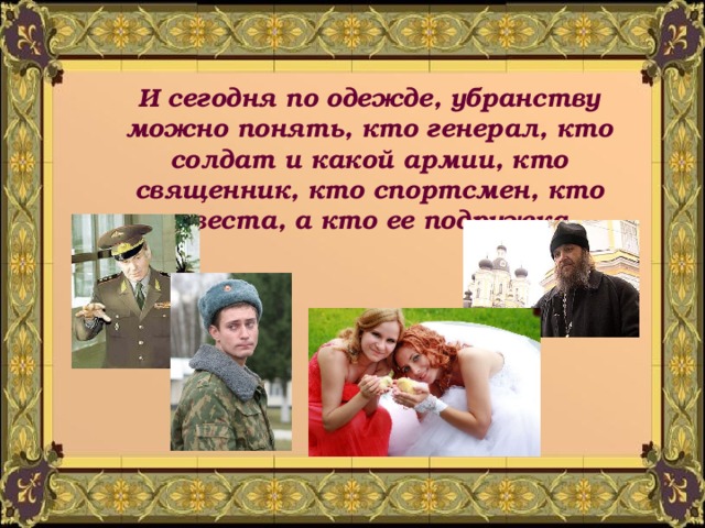 И сегодня по одежде, убранству можно понять, кто генерал, кто солдат и какой армии, кто священник, кто спортсмен, кто невеста, а кто ее подружка.
