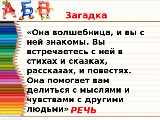 Загадка «Она волшебница, и вы с ней знакомы. Вы встречаетесь с ней в стихах и сказках, рассказах, и повестях. Она помогает вам делиться с мыслями и чувствами с другими людьми»   Кто эта волшебница? РЕЧЬ