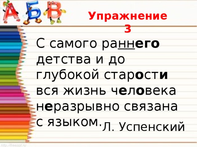 Упражнение 3 С самого ра нн его детства и до глубокой стар о ст и вся жизнь ч е л о века н е разрывно связана с языком. Л. Успенский