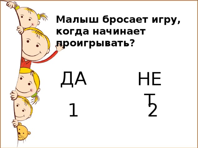 Малыш бросает игру, когда начинает проигрывать? ДА НЕТ 1 2