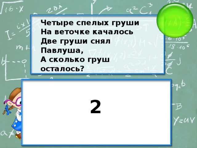 Четыре спелых груши На веточке качалось Две груши снял Павлуша, А сколько груш осталось? 2