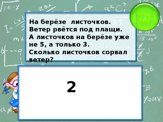 На берёзе  листочков. Ветер рвётся под плащи. А листочков на берёзе уже не 5, а только 3. Сколько листочков сорвал ветер? 2