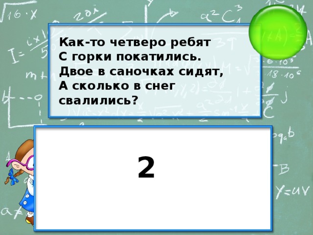 Как-то четверо ребят С горки покатились. Двое в саночках сидят, А сколько в снег свалились? 2