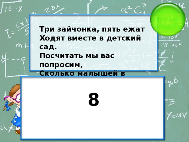 Три зайчонка, пять ежат  Ходят вместе в детский сад.  Посчитать мы вас попросим,  Сколько малышей в саду? 8