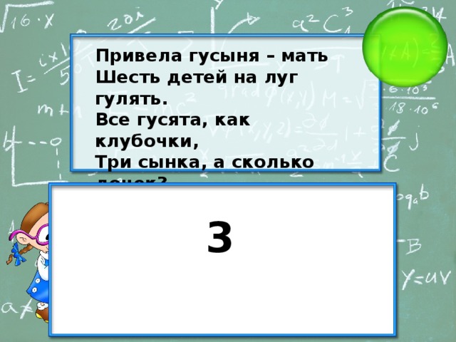 Привела гусыня – мать Шесть детей на луг гулять. Все гусята, как клубочки, Три сынка, а сколько дочек? 3