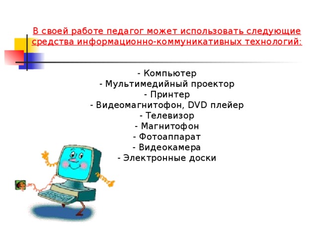 В своей работе педагог может использовать следующие средства информационно-коммуникативных технологий:  - Компьютер - Мультимедийный проектор - Принтер - Видеомагнитофон, DVD плейер - Телевизор - Магнитофон - Фотоаппарат - Видеокамера - Электронные доски