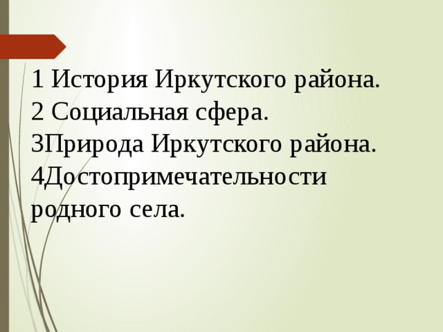 1 История Иркутского района. 2 Социальная сфера. 3Природа Иркутского района. 4Достопримечательности родного села.