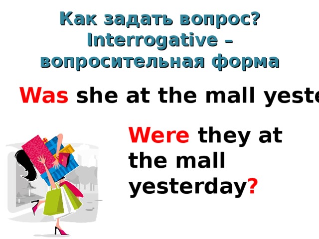 Как задать вопрос?  Interrogative – вопросительная форма   Was she at the mall yesterday ? Were they at the mall yesterday ?