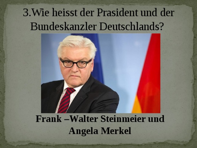 3.Wie heisst der Prasident und der Bundeskanzler Deutschlands? Frank –Walter Steinmeier und Angela Merkel