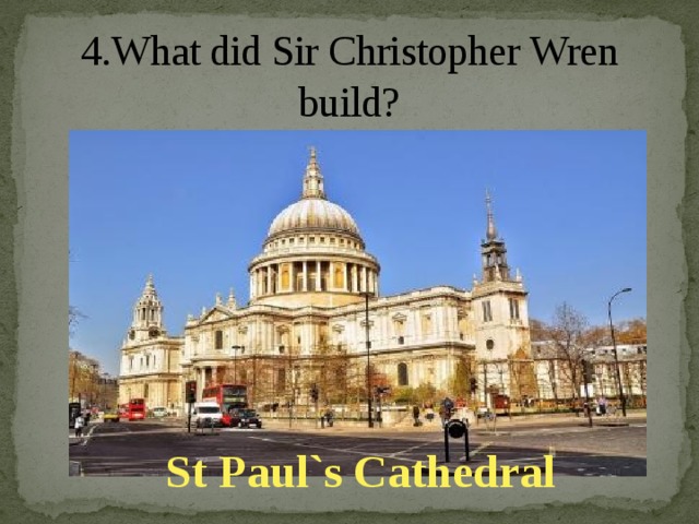 4.What did Sir Christopher Wren build?   St Paul`s Cathedral