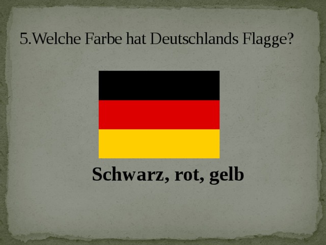 5.Welche Farbe hat Deutschlands Flagge? Schwarz, rot, gelb