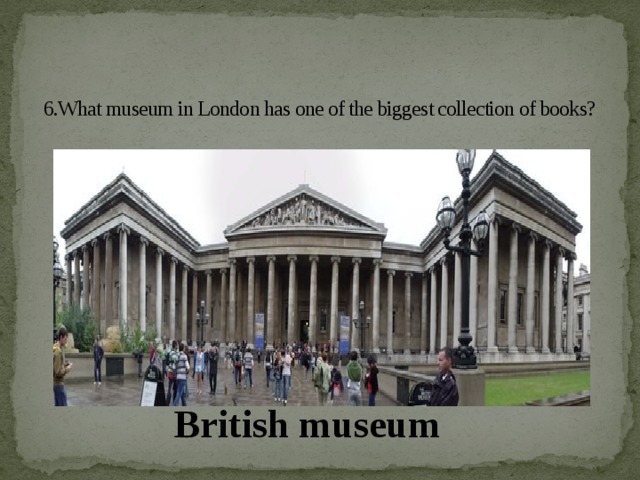 6.What museum in London has one of the biggest collection of books?   British museum