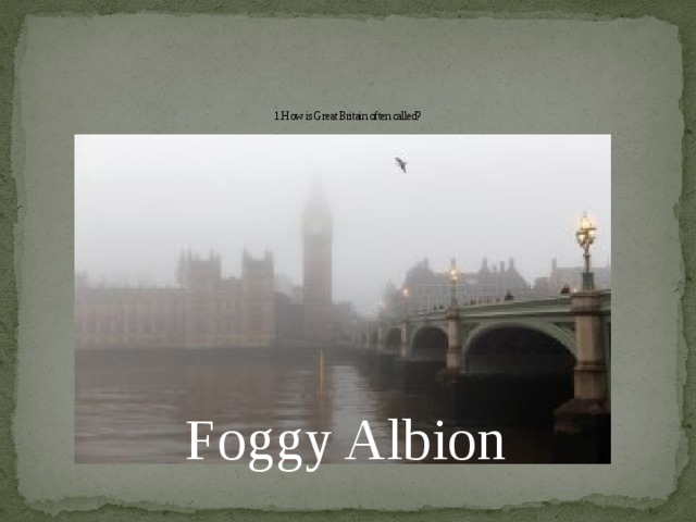 1.How is Great Britain often called?   Foggy Albion