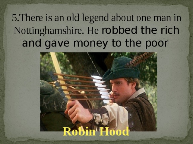5.There is an old legend about one man in Nottinghamshire. He robbed the rich and gave money to the poor    Robin Hood
