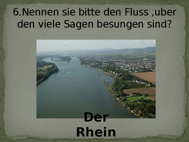 6.Nennen sie bitte den Fluss ,uber den viele Sagen besungen sind?   Der Rhein