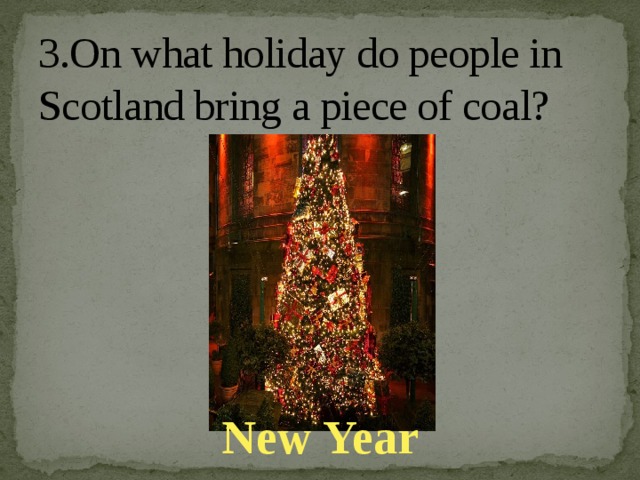 3.On what holiday do people in Scotland bring a piece of coal?   New Year