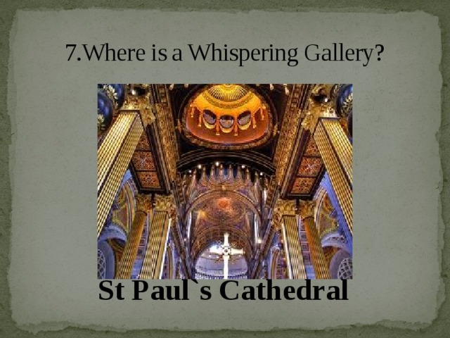 7.Where is a Whispering Gallery?   St Paul`s Cathedral