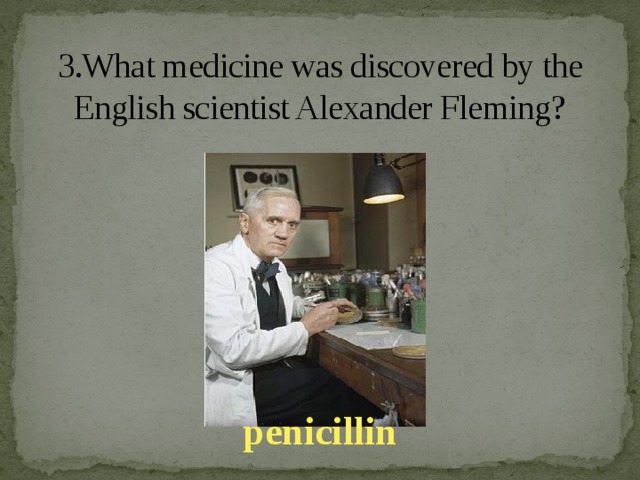 3.What medicine was discovered by the English scientist Alexander Fleming? penicillin