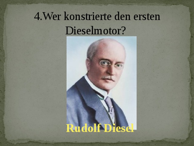 4.Wer konstrierte den ersten Dieselmotor? Rudolf Diesel
