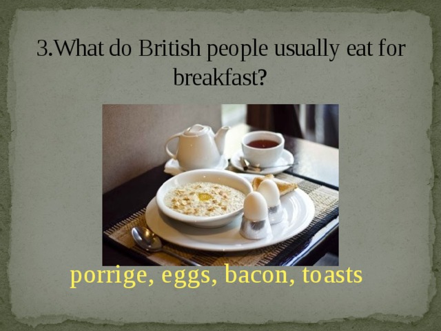 3.What do British people usually eat for breakfast? porrige, eggs, bacon, toasts