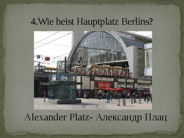 4.Wie heist Hauptplatz Berlins?   Alexander Platz- Александр Плац
