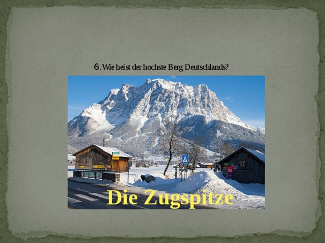 6. Wie heist der hochste Berg Deutschlands? Die Zugspitze