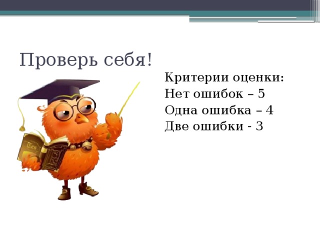 Проверь себя! Критерии оценки: Нет ошибок – 5 Одна ошибка – 4 Две ошибки - 3