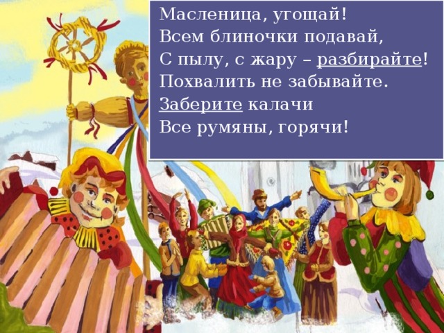 Масленица, угощай! Всем блиночки подавай, С пылу, с жару – разбирайте ! Похвалить не забывайте. Заберите калачи Все румяны, горячи!