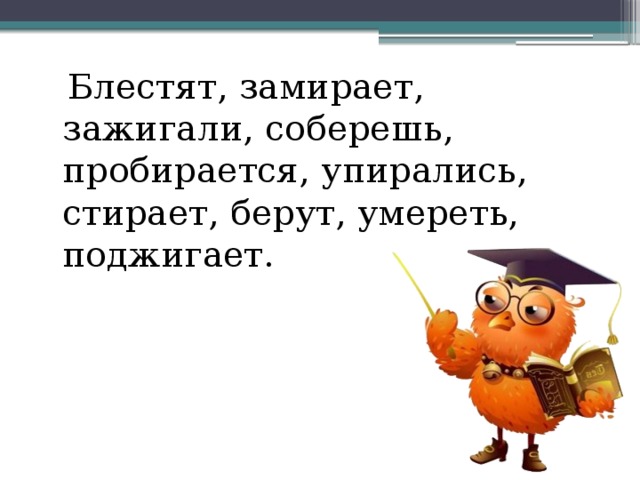 Блестят, замирает, зажигали, соберешь, пробирается, упирались, стирает, берут, умереть, поджигает.