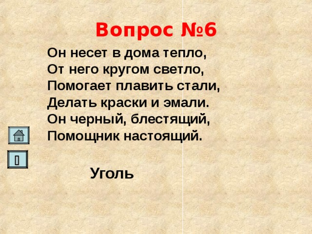 Вопрос №6 Он несет в дома тепло, От него кругом светло, Помогает плавить стали, Делать краски и эмали. Он черный, блестящий, Помощник настоящий.    Уголь