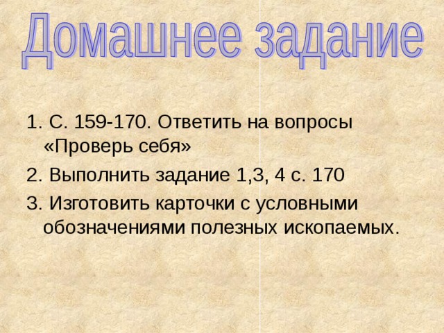 1. С. 159-170. Ответить на вопросы «Проверь себя» 2. Выполнить задание 1,3, 4 с. 170 3. Изготовить карточки с условными обозначениями полезных ископаемых.