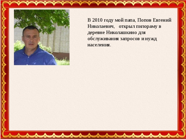 В 2010 году мой папа, Попов Евгений Николаевич, открыл пилораму в деревне Николашкино для обслуживания запросов и нужд населения.