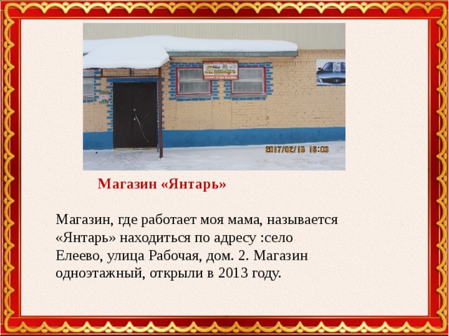 Магазин «Янтарь» Магазин, где работает моя мама, называется «Янтарь» находиться по адресу :село Елеево, улица Рабочая, дом. 2. Магазин одноэтажный, открыли в 2013 году.