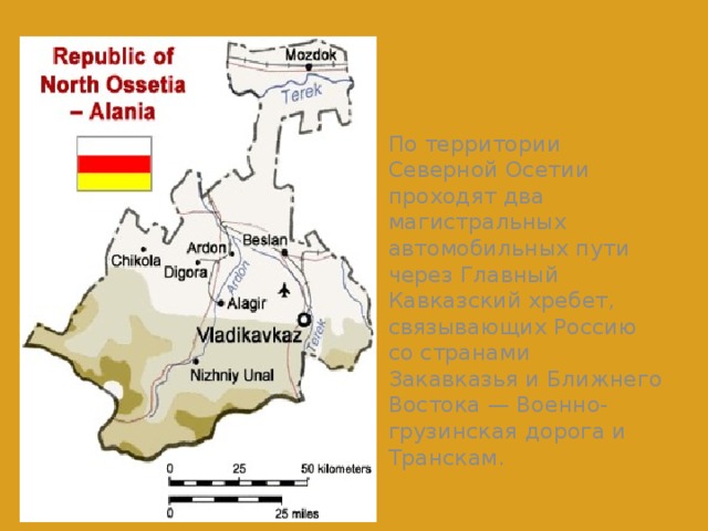 По территории Северной Осетии проходят два магистральных автомобильных пути через Главный Кавказский хребет, связывающих Россию со странами Закавказья и Ближнего Востока — Военно-грузинская дорога и Транскам.
