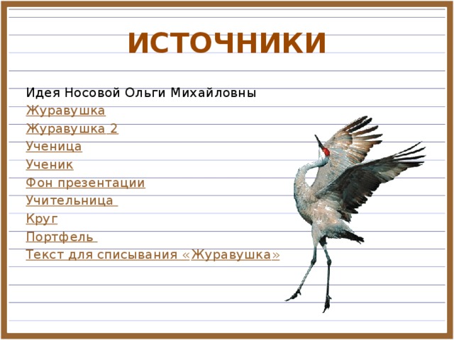 ИСТОЧНИКИ Идея Носовой Ольги Михайловны Журавушка Журавушка 2 Ученица Ученик Фон презентации Учительница Круг Портфель Текст для списывания « Журавушка »