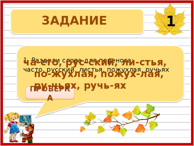 ЗАДАНИЕ 1 ча-сто, рус-ский, ли-стья, по-жухлая, пожух-лая, ру-чьях, ручь-ях Раздели слова для переноса: часто, русский, листья, пожухлая, ручьях ПРОВЕРКА