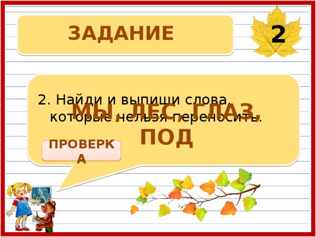 ЗАДАНИЕ 2 2. Найди и выпиши слова, которые нельзя переносить. МЫ, ЛЕС, ГЛАЗ, ПОД ПРОВЕРКА