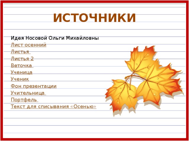 ИСТОЧНИКИ Идея Носовой Ольги Михайловны Лист осенний Листья Листья 2 Веточка Ученица Ученик Фон презентации Учительница Портфель Текст для списывания «Осенью»